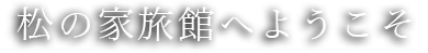 松の家旅館へようこそ